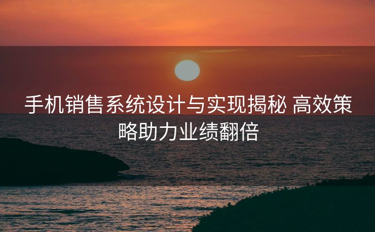 手机销售系统设计与实现揭秘 高效策略助力业绩翻倍