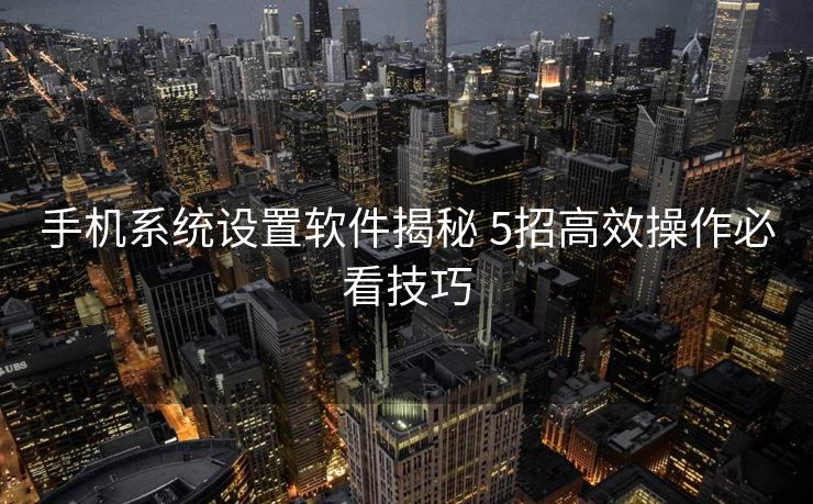 手机系统设置软件揭秘 5招高效操作必看技巧