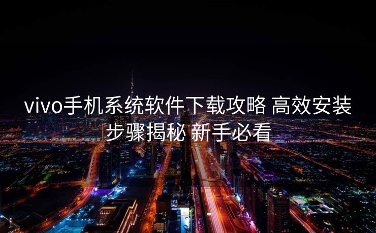 vivo手机系统软件下载攻略 高效安装步骤揭秘 新手必看 vivo手机系统软件下载攻略 高效安装步骤揭秘 新手必看