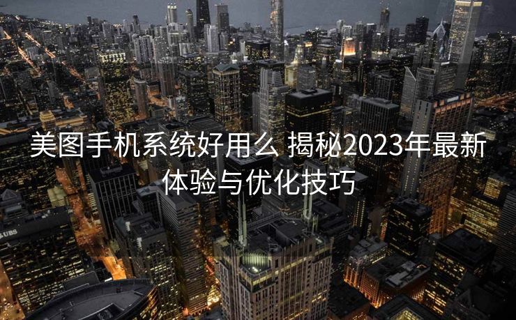 美图手机系统好用么 揭秘2023年最新体验与优化技巧