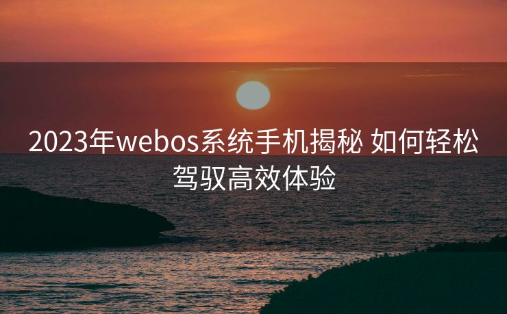 2023年webos系统手机揭秘 如何轻松驾驭高效体验