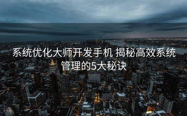 系统优化大师开发手机 揭秘高效系统管理的5大秘诀