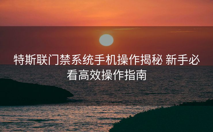 特斯联门禁系统手机操作揭秘 新手必看高效操作指南