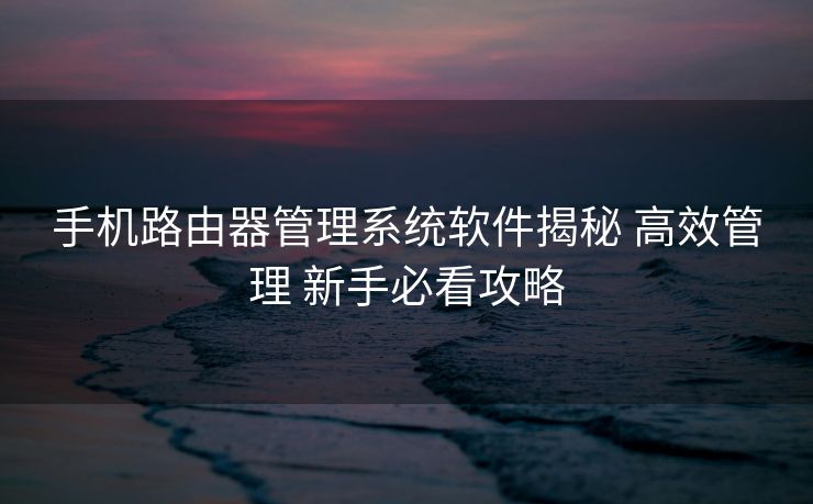 手机路由器管理系统软件揭秘 高效管理 新手必看攻略