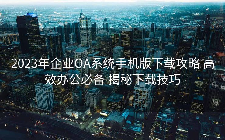 2023年企业OA系统手机版下载攻略 高效办公必备 揭秘下载技巧 2023年企业OA系统手机版下载攻略 高效办公必备 揭秘下载技巧