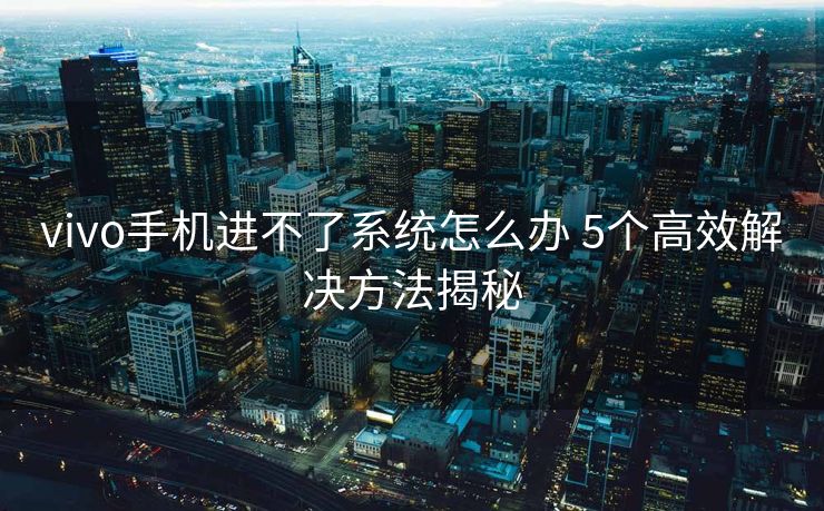 vivo手机进不了系统怎么办 5个高效解决方法揭秘
