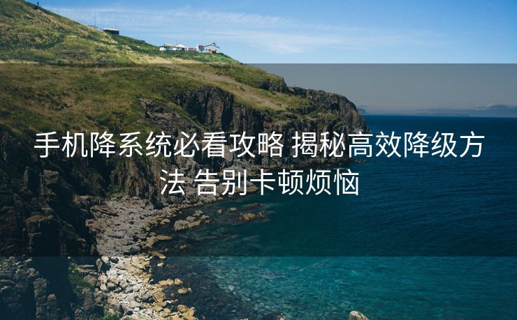 手机降系统必看攻略 揭秘高效降级方法 告别卡顿烦恼
