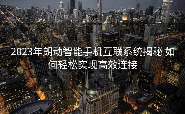2023年朗动智能手机互联系统揭秘 如何轻松实现高效连接