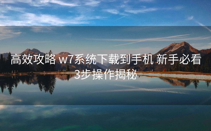 高效攻略 w7系统下载到手机 新手必看3步操作揭秘