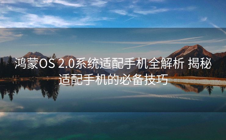 鸿蒙OS 2.0系统适配手机全解析 揭秘适配手机的必备技巧