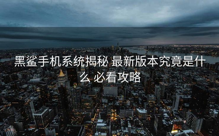 黑鲨手机系统揭秘 最新版本究竟是什么 必看攻略