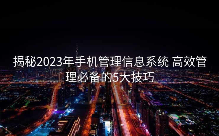 揭秘2023年手机管理信息系统 高效管理必备的5大技巧