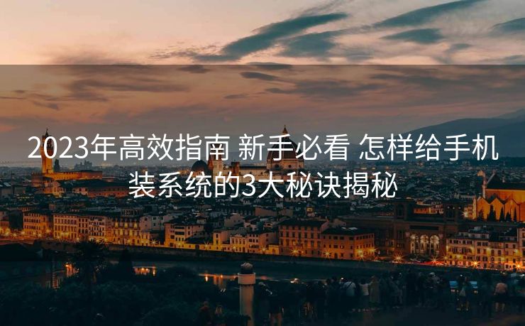 2023年高效指南 新手必看 怎样给手机装系统的3大秘诀揭秘