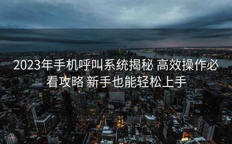 2023年手机呼叫系统揭秘 高效操作必看攻略 新手也能轻松上手
