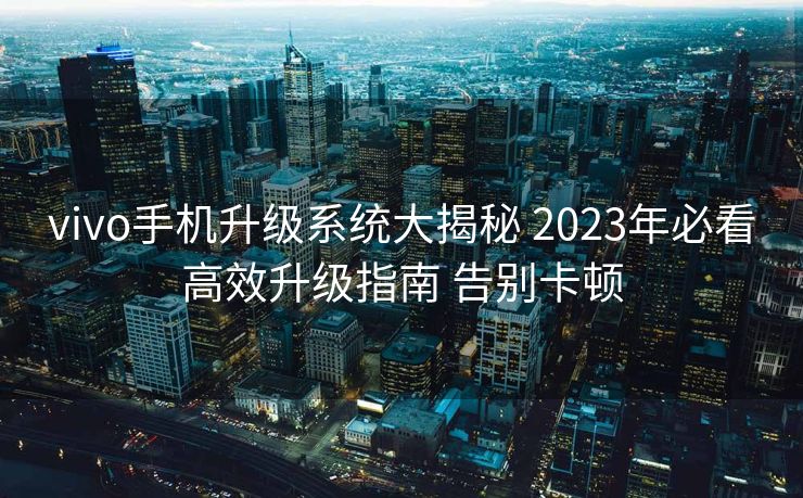 vivo手机升级系统大揭秘 2023年必看高效升级指南 告别卡顿