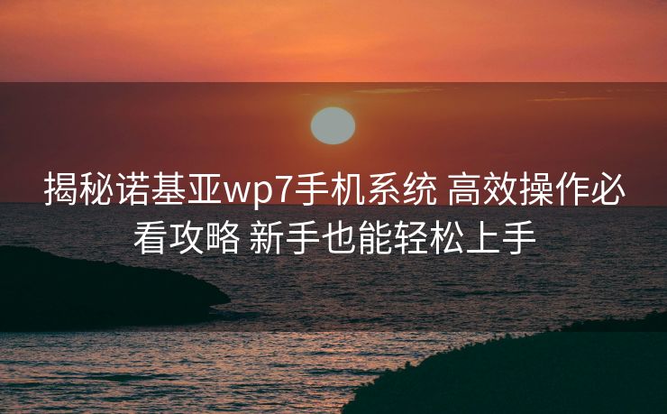 揭秘诺基亚wp7手机系统 高效操作必看攻略 新手也能轻松上手