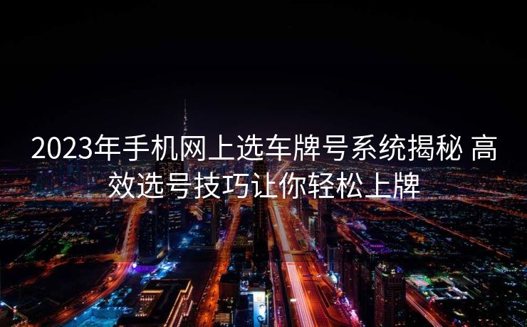 2023年手机网上选车牌号系统揭秘 高效选号技巧让你轻松上牌