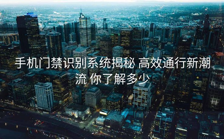 手机门禁识别系统揭秘 高效通行新潮流 你了解多少