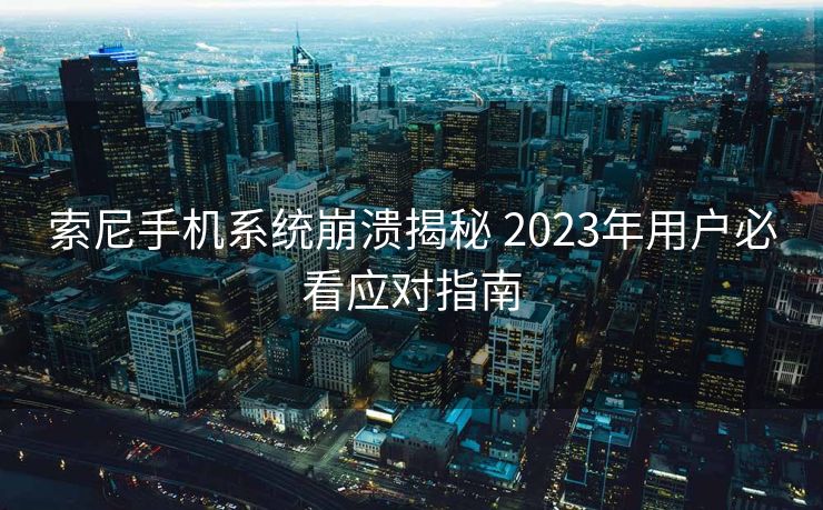 索尼手机系统崩溃揭秘 2023年用户必看应对指南