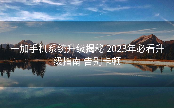 一加手机系统升级揭秘 2023年必看升级指南 告别卡顿