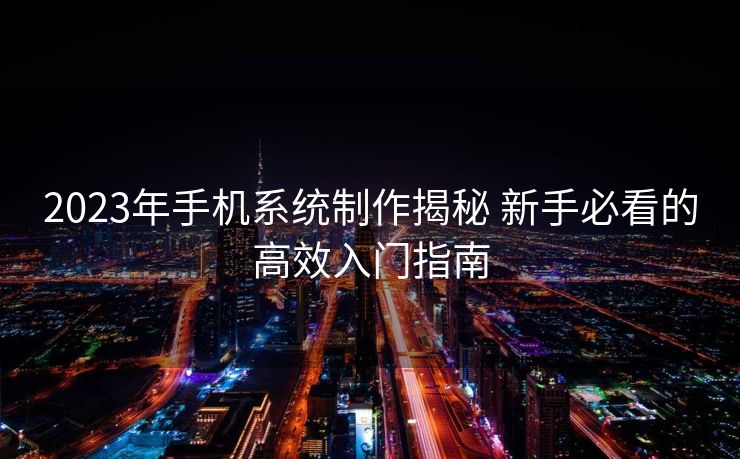 2023年手机系统制作揭秘 新手必看的高效入门指南