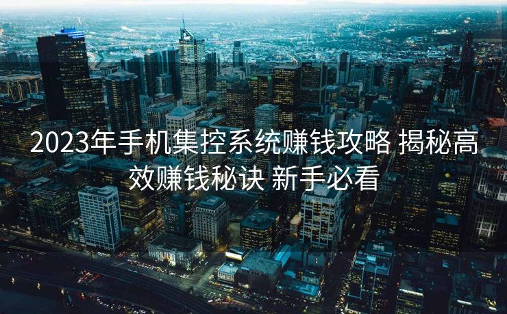 2023年手机集控系统赚钱攻略 揭秘高效赚钱秘诀 新手必看