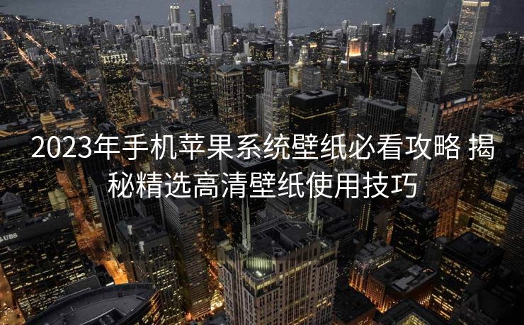 2023年手机苹果系统壁纸必看攻略 揭秘精选高清壁纸使用技巧