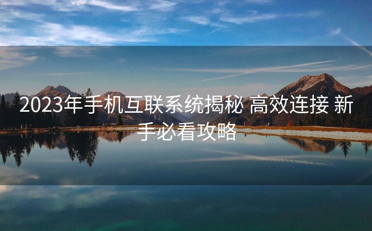 2023年手机互联系统揭秘 高效连接 新手必看攻略