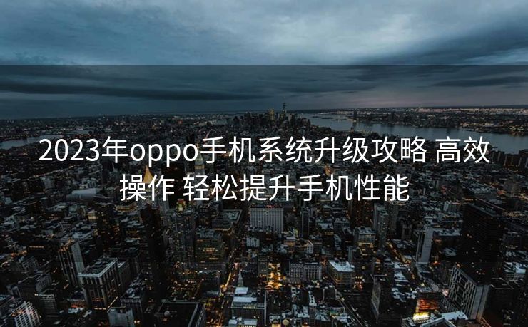 2023年oppo手机系统升级攻略 高效操作 轻松提升手机性能