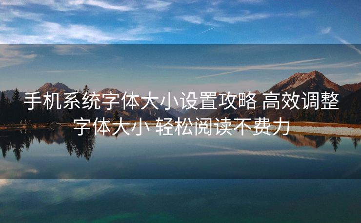 手机系统字体大小设置攻略 高效调整字体大小 轻松阅读不费力