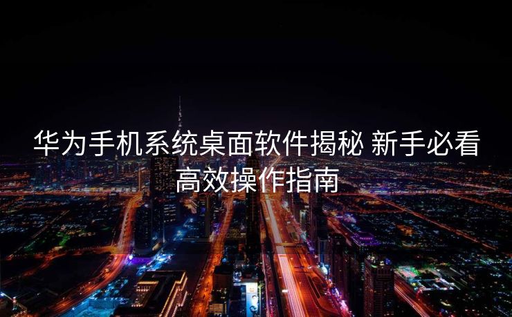 华为手机系统桌面软件揭秘 新手必看高效操作指南