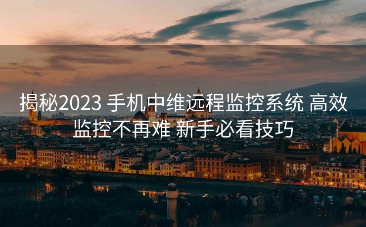 揭秘2023 手机中维远程监控系统 高效监控不再难 新手必看技巧