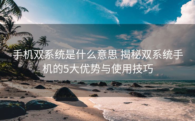 手机双系统是什么意思 揭秘双系统手机的5大优势与使用技巧