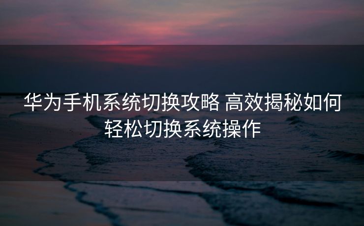 华为手机系统切换攻略 高效揭秘如何轻松切换系统操作
