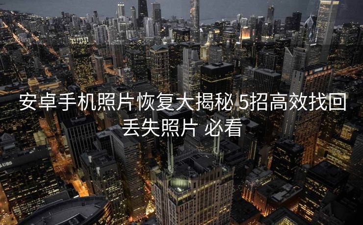 安卓手机照片恢复大揭秘 5招高效找回丢失照片 必看 安卓手机照片恢复大揭秘 5招高效找回丢失照片 必看