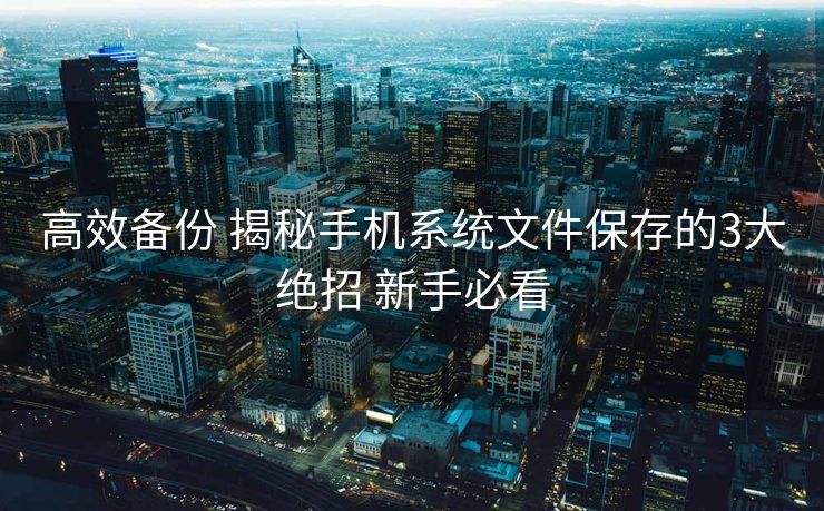 高效备份 揭秘手机系统文件保存的3大绝招 新手必看