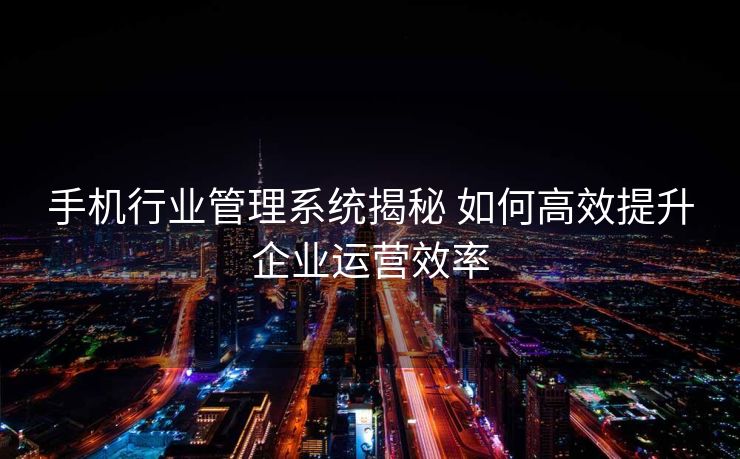 手机行业管理系统揭秘 如何高效提升企业运营效率