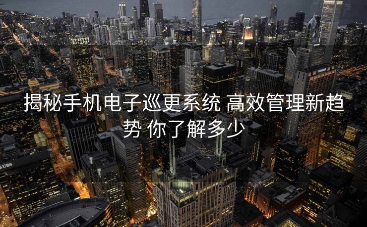 揭秘手机电子巡更系统 高效管理新趋势 你了解多少