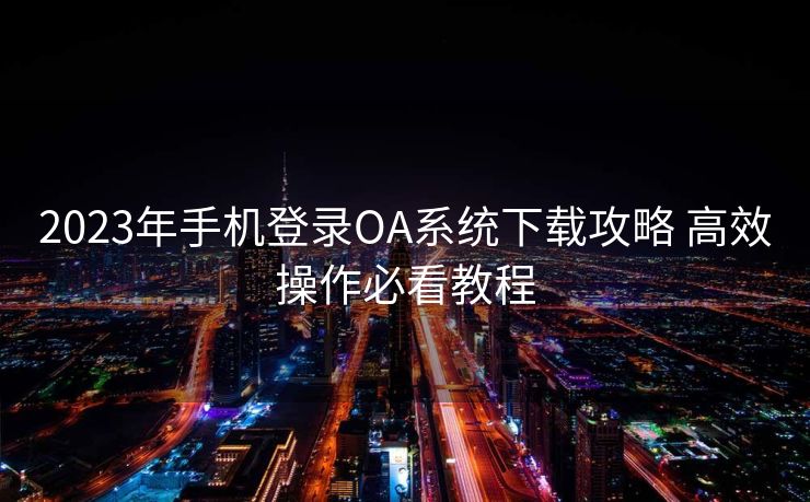 2023年手机登录OA系统下载攻略 高效操作必看教程