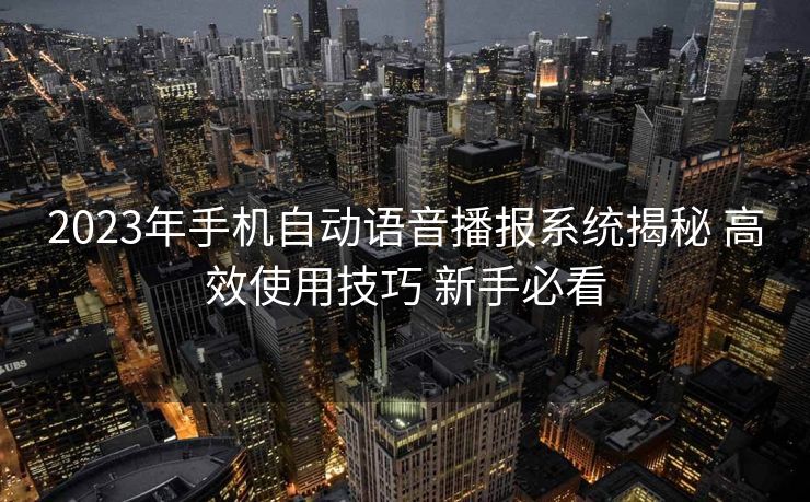 2023年手机自动语音播报系统揭秘 高效使用技巧 新手必看 2023年手机自动语音播报系统揭秘 高效使用技巧 新手必看