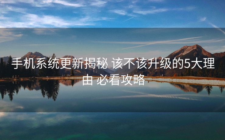 手机系统更新揭秘 该不该升级的5大理由 必看攻略