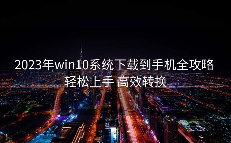 2023年win10系统下载到手机全攻略 轻松上手 高效转换