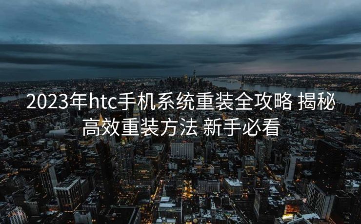 2023年htc手机系统重装全攻略 揭秘高效重装方法 新手必看