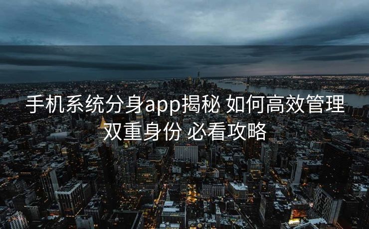 手机系统分身app揭秘 如何高效管理双重身份 必看攻略
