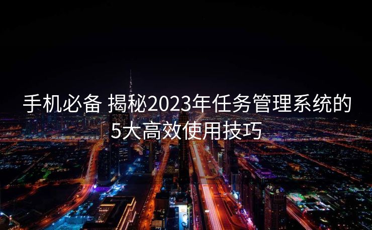 手机必备 揭秘2023年任务管理系统的5大高效使用技巧
