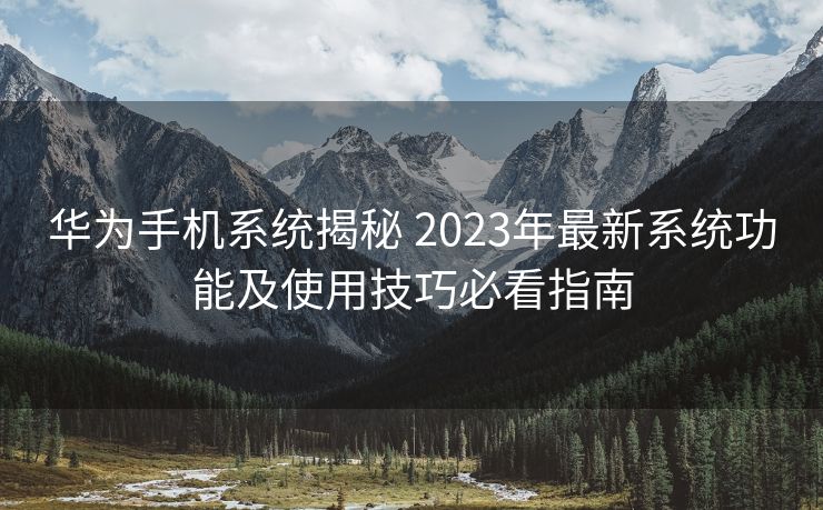 华为手机系统揭秘 2023年最新系统功能及使用技巧必看指南