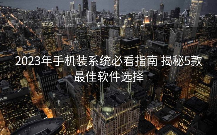 2023年手机装系统必看指南 揭秘5款最佳软件选择