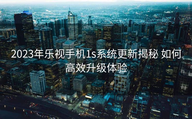 2023年乐视手机1s系统更新揭秘 如何高效升级体验