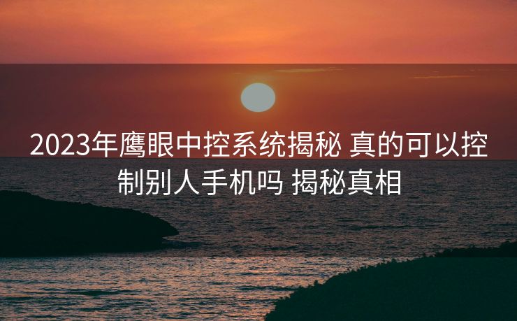 2023年鹰眼中控系统揭秘 真的可以控制别人手机吗 揭秘真相