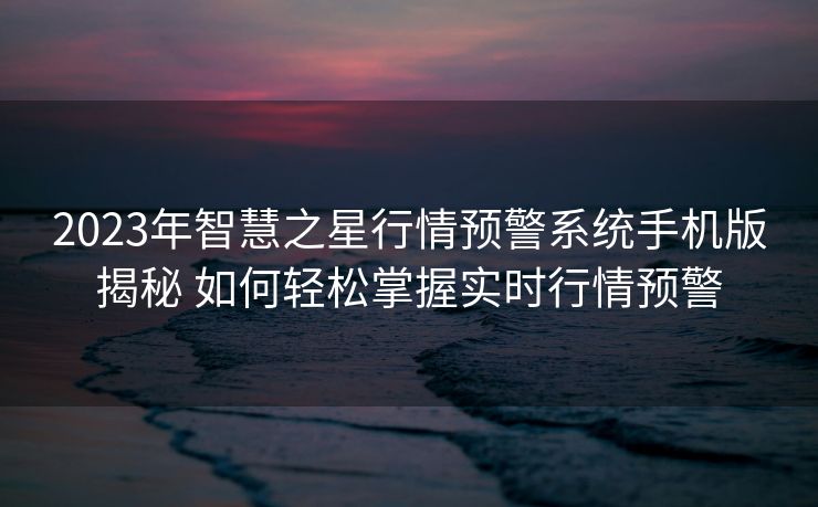 2023年智慧之星行情预警系统手机版揭秘 如何轻松掌握实时行情预警